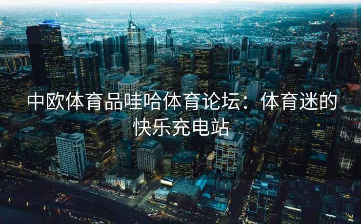 中欧体育品哇哈体育论坛:体育迷的快乐充电站 中欧体育品哇哈体育论坛:体育迷的快乐充电站