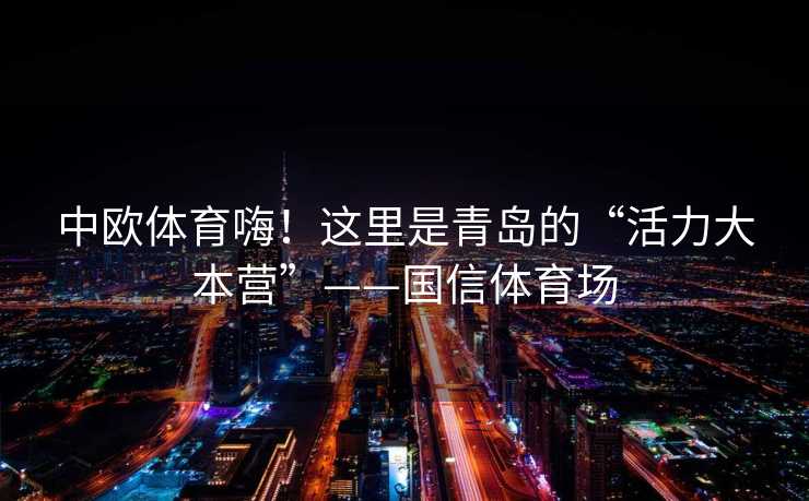 中欧体育嗨!这里是青岛的“活力大本营”——国信体育场 中欧体育嗨!这里是青岛的“活力大本营”——国信体育场