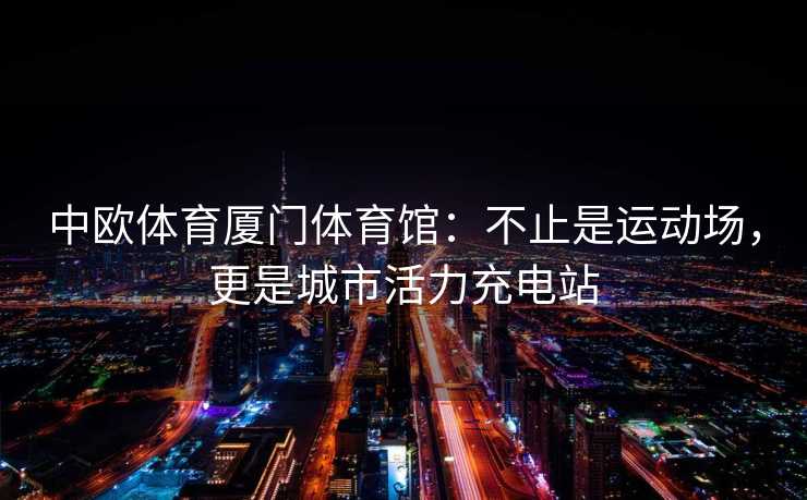 中欧体育厦门体育馆：不止是运动场，更是城市活力充电站