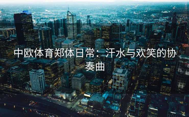 中欧体育郑体日常:汗水与欢笑的协奏曲 中欧体育郑体日常:汗水与欢笑的协奏曲