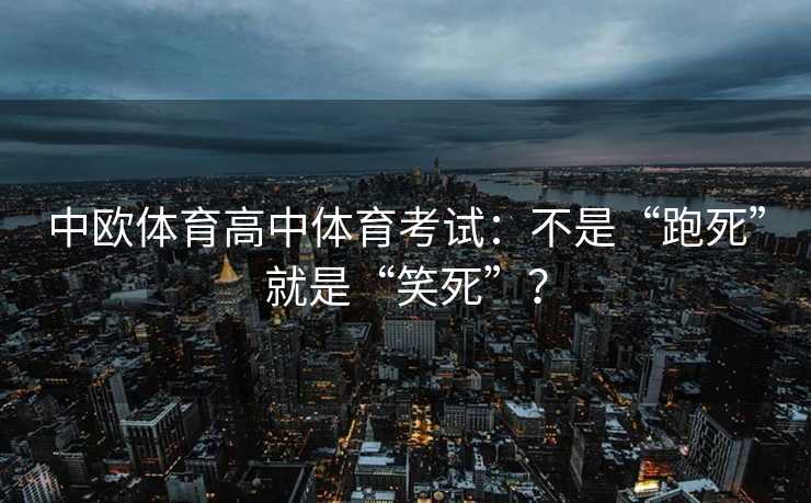 中欧体育高中体育考试:不是“跑死”就是“笑死”? 中欧体育高中体育考试:不是“跑死”就是“笑死”?