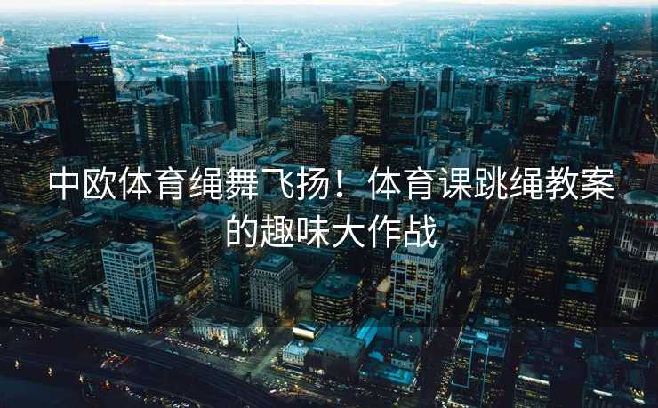 中欧体育绳舞飞扬!体育课跳绳教案的趣味大作战 中欧体育绳舞飞扬!体育课跳绳教案的趣味大作战