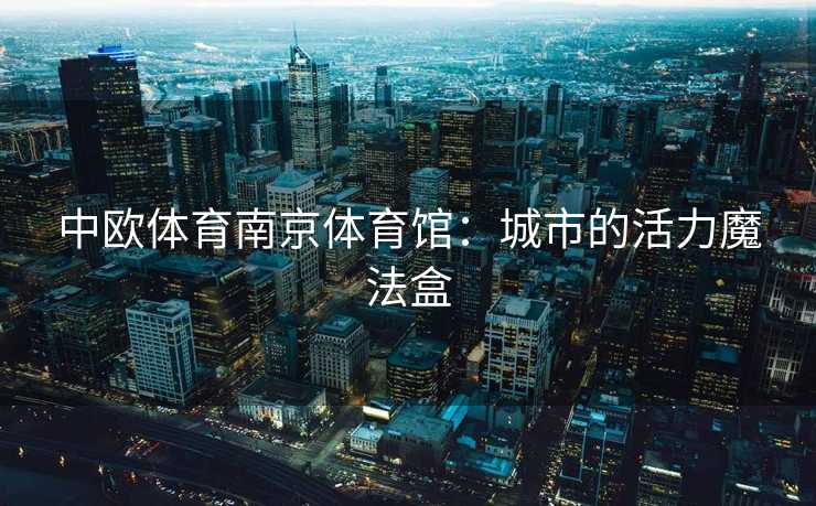 中欧体育南京体育馆:城市的活力魔法盒 中欧体育南京体育馆:城市的活力魔法盒