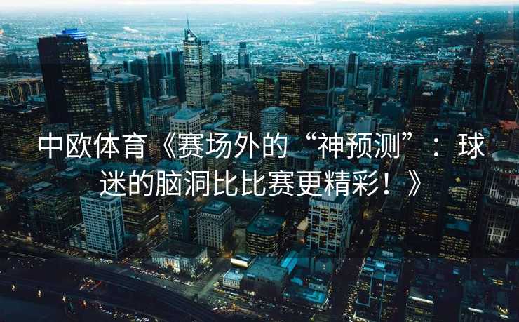 中欧体育《赛场外的“神预测”：球迷的脑洞比比赛更精彩！》