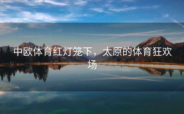 中欧体育红灯笼下,太原的体育狂欢场 中欧体育红灯笼下,太原的体育狂欢场