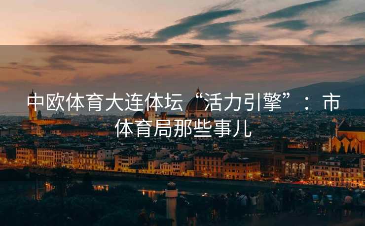 中欧体育大连体坛“活力引擎”：市体育局那些事儿