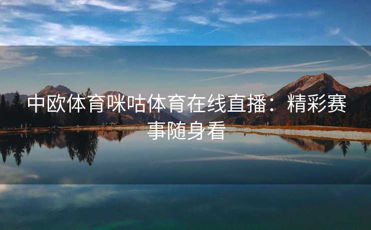 中欧体育咪咕体育在线直播：精彩赛事随身看