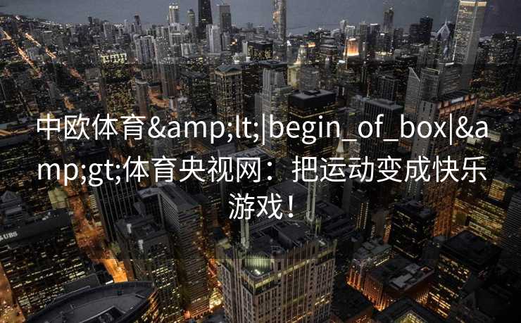 中欧体育<|begin_of_box|>体育央视网:把运动变成快乐游戏! 中欧体育<|begin_of_box|>体育央视网:把运动变成快乐游戏!