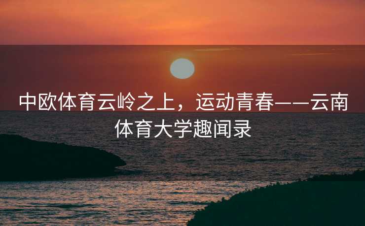 中欧体育云岭之上，运动青春——云南体育大学趣闻录