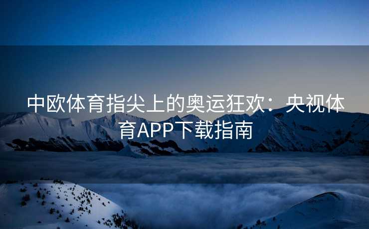 中欧体育指尖上的奥运狂欢：央视体育APP下载指南