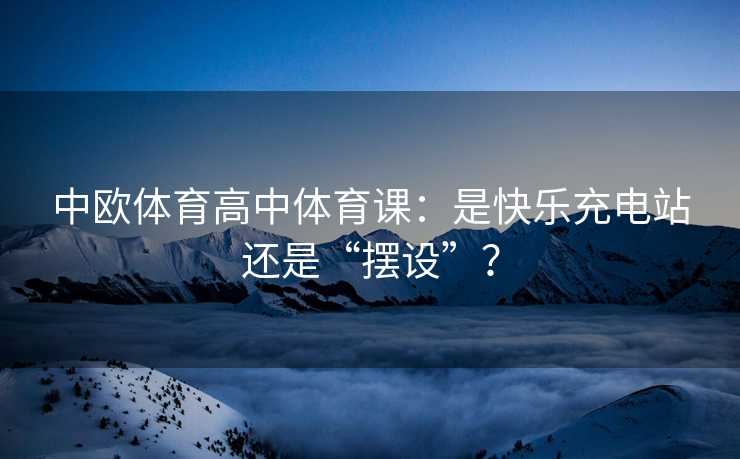 中欧体育高中体育课：是快乐充电站还是“摆设”？
