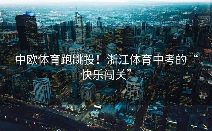 中欧体育跑跳投！浙江体育中考的“快乐闯关”