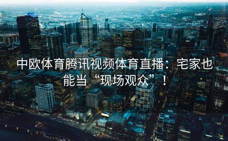 中欧体育腾讯视频体育直播：宅家也能当“现场观众”！