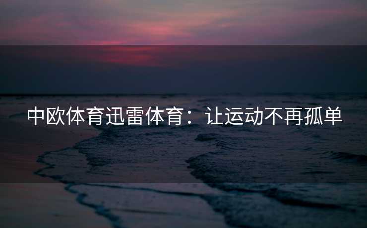 中欧体育迅雷体育：让运动不再孤单