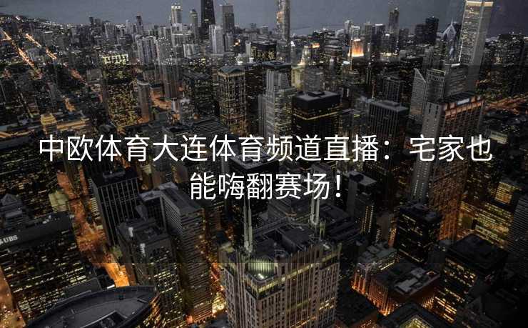 中欧体育大连体育频道直播:宅家也能嗨翻赛场! 中欧体育大连体育频道直播:宅家也能嗨翻赛场!