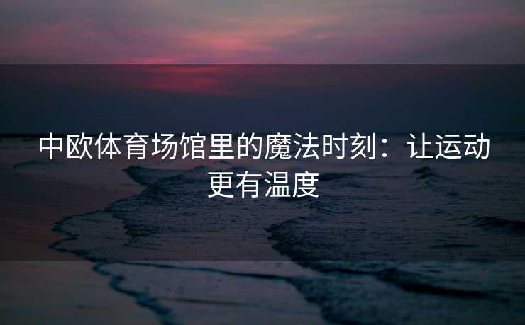 中欧体育场馆里的魔法时刻：让运动更有温度