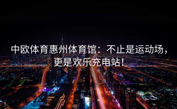 中欧体育惠州体育馆:不止是运动场,更是欢乐充电站! 中欧体育惠州体育馆:不止是运动场,更是欢乐充电站!