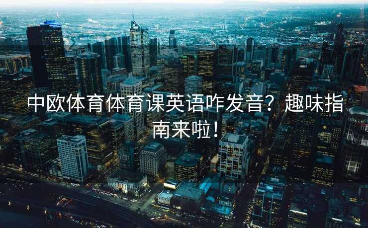 中欧体育体育课英语咋发音？趣味指南来啦！
