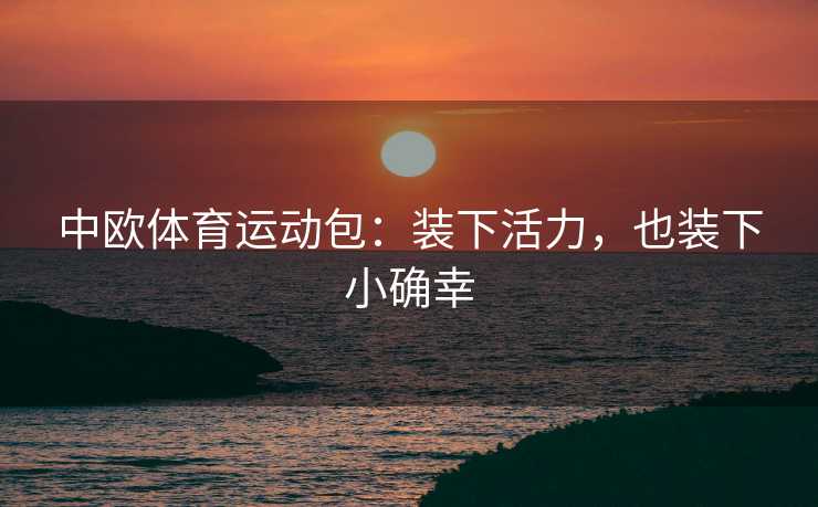 中欧体育运动包：装下活力，也装下小确幸