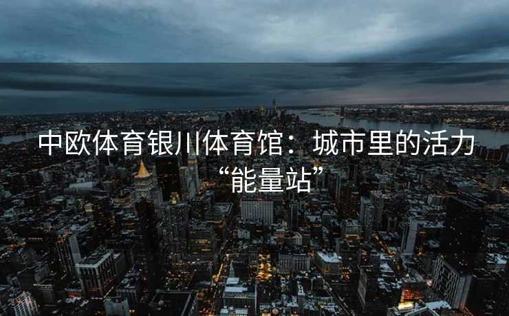中欧体育银川体育馆：城市里的活力“能量站”