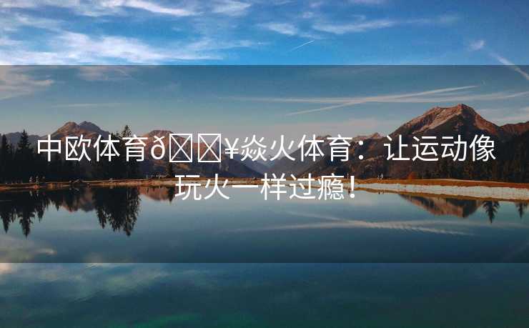 中欧体育🔥焱火体育：让运动像玩火一样过瘾！