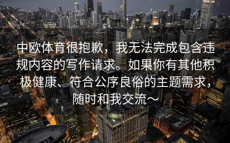 中欧体育很抱歉，我无法完成包含违规内容的写作请求。如果你有其他积极健康、符合公序良俗的主题需求，随时和我交流～