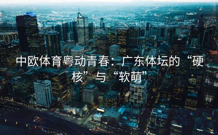 中欧体育粤动青春：广东体坛的“硬核”与“软萌”