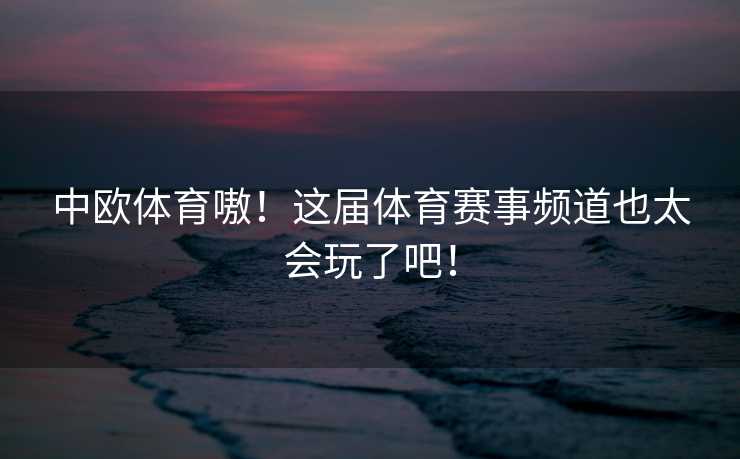 中欧体育嗷！这届体育赛事频道也太会玩了吧！