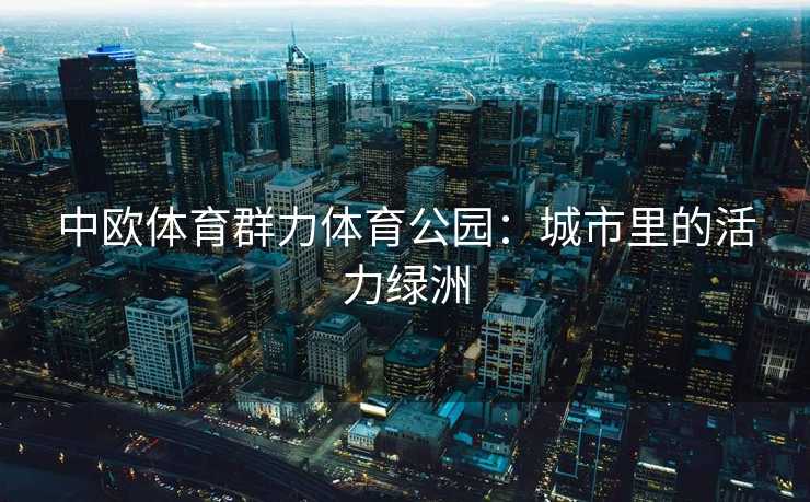 中欧体育群力体育公园:城市里的活力绿洲 中欧体育群力体育公园:城市里的活力绿洲
