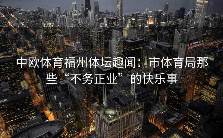 中欧体育福州体坛趣闻：市体育局那些“不务正业”的快乐事