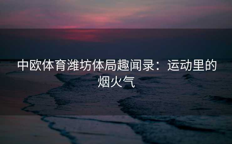 中欧体育潍坊体局趣闻录：运动里的烟火气
