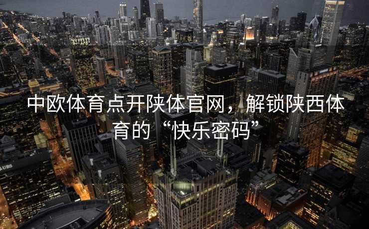 中欧体育点开陕体官网,解锁陕西体育的“快乐密码” 中欧体育点开陕体官网,解锁陕西体育的“快乐密码”