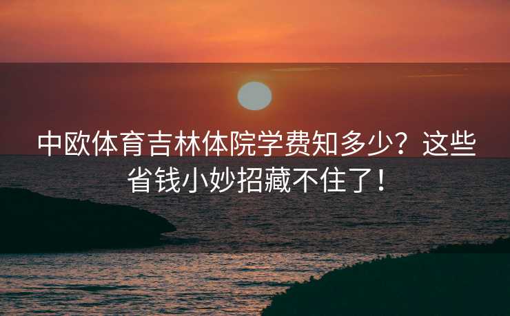 中欧体育吉林体院学费知多少？这些省钱小妙招藏不住了！
