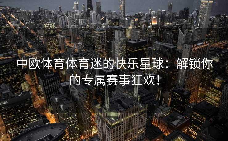 中欧体育体育迷的快乐星球：解锁你的专属赛事狂欢！