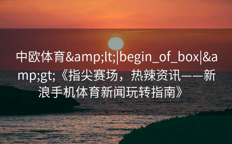 中欧体育<|begin_of_box|>《指尖赛场，热辣资讯——新浪手机体育新闻玩转指南》  