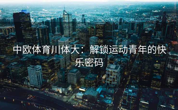 中欧体育川体大:解锁运动青年的快乐密码 中欧体育川体大:解锁运动青年的快乐密码