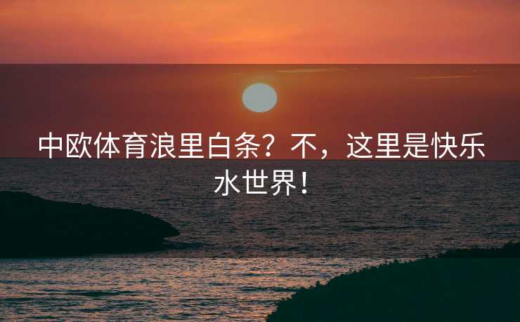 中欧体育浪里白条？不，这里是快乐水世界！