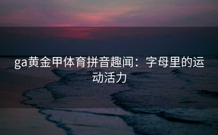 ga黄金甲体育拼音趣闻：字母里的运动活力