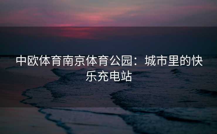 中欧体育南京体育公园：城市里的快乐充电站