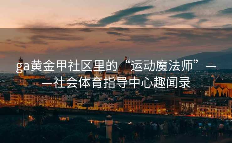 ga黄金甲社区里的“运动魔法师”——社会体育指导中心趣闻录 ga黄金甲社区里的“运动魔法师”——社会体育指导中心趣闻录