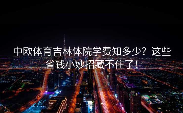中欧体育吉林体院学费知多少？这些省钱小妙招藏不住了！