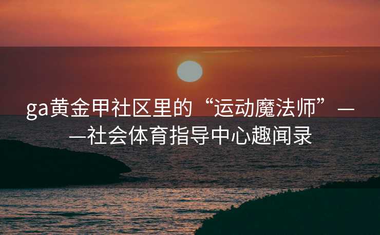 ga黄金甲社区里的“运动魔法师”——社会体育指导中心趣闻录 ga黄金甲社区里的“运动魔法师”——社会体育指导中心趣闻录