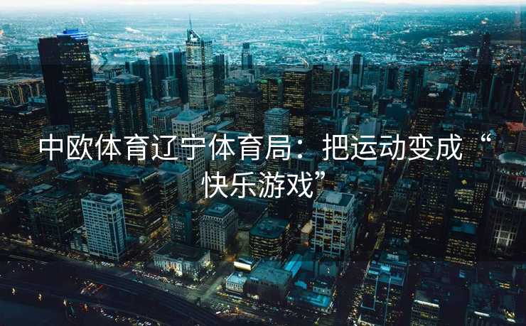 中欧体育辽宁体育局：把运动变成“快乐游戏”