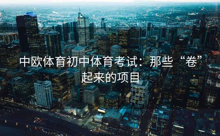 中欧体育初中体育考试:那些“卷”起来的项目 中欧体育初中体育考试:那些“卷”起来的项目