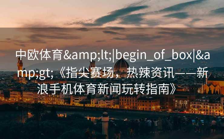 中欧体育<|begin_of_box|>《指尖赛场，热辣资讯——新浪手机体育新闻玩转指南》  