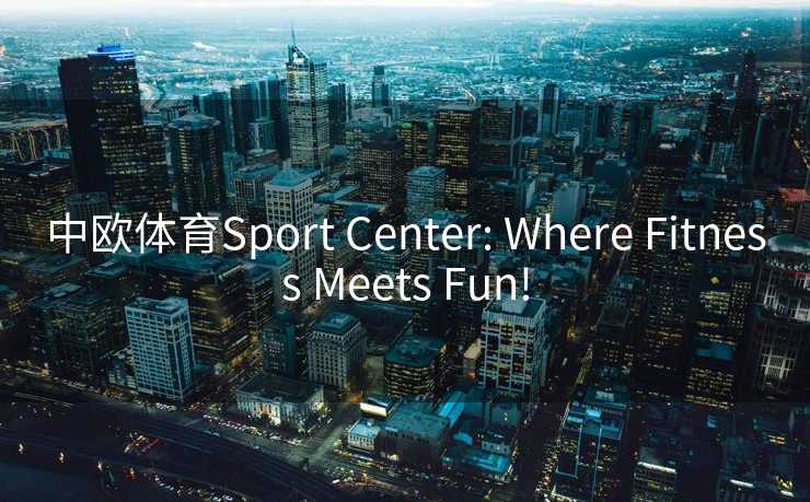 中欧体育Sport Center: Where Fitness Meets Fun!