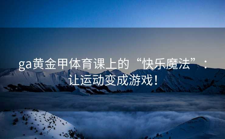 ga黄金甲体育课上的“快乐魔法”：让运动变成游戏！