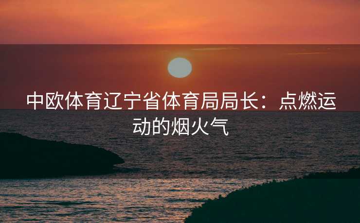 中欧体育辽宁省体育局局长：点燃运动的烟火气