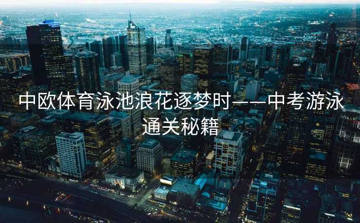 中欧体育泳池浪花逐梦时——中考游泳通关秘籍