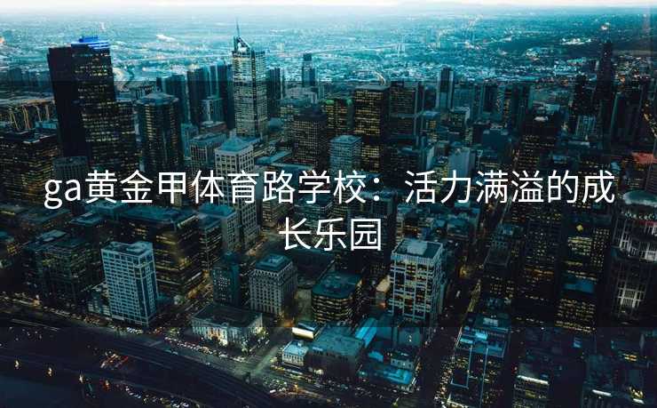 ga黄金甲体育路学校：活力满溢的成长乐园